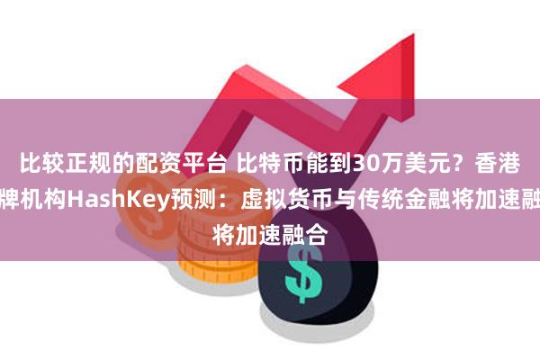 比较正规的配资平台 比特币能到30万美元？香港持牌机构HashKey预测：虚拟货币与传统金融将加速融合