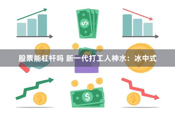 股票能杠杆吗 新一代打工人神水：冰中式