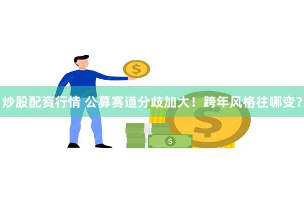 炒股配资行情 公募赛道分歧加大！跨年风格往哪变？