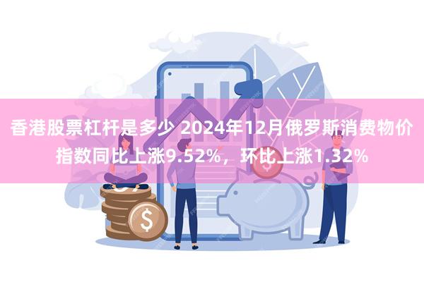 香港股票杠杆是多少 2024年12月俄罗斯消费物价指数同比上涨9.52%，环比上涨1.32%