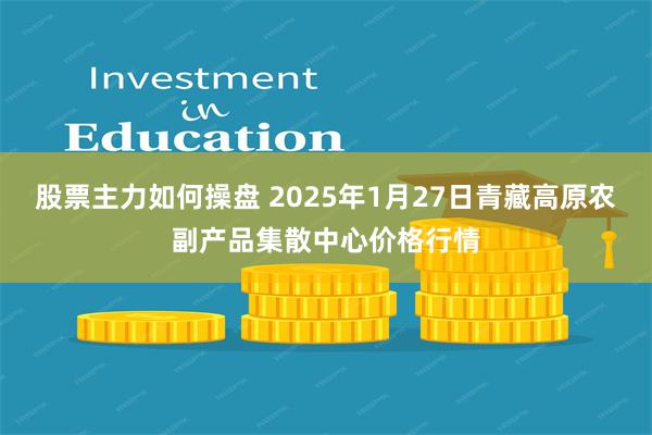 股票主力如何操盘 2025年1月27日青藏高原农副产品集散中心价格行情