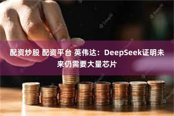 配资炒股 配资平台 英伟达：DeepSeek证明未来仍需要大量芯片