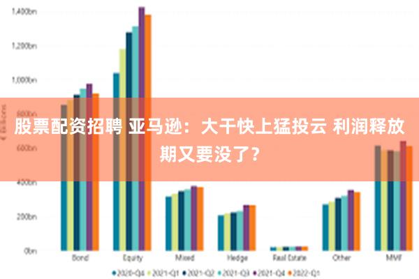 股票配资招聘 亚马逊：大干快上猛投云 利润释放期又要没了？