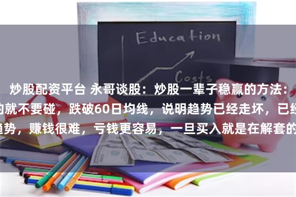 炒股配资平台 永哥谈股：炒股一辈子稳赢的方法：1、股票跌破60日均线的就不要碰，跌破60日均线，说明趋势已经走坏，已经处于下跌趋势，赚钱很难，亏钱更容易，一旦买入就是在解套的路上。2、高位频繁出利好的股票不要...