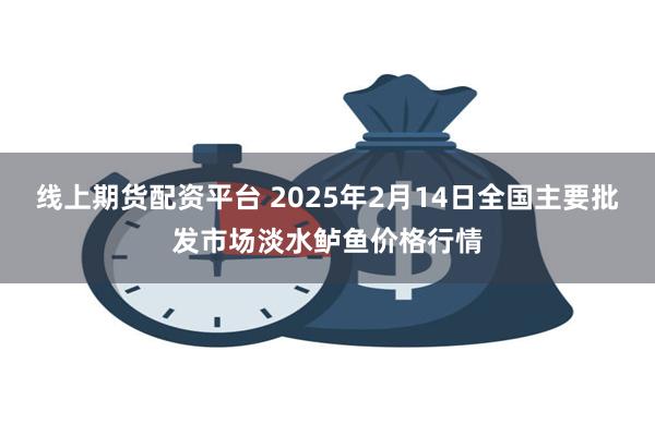 线上期货配资平台 2025年2月14日全国主要批发市场淡水鲈鱼价格行情