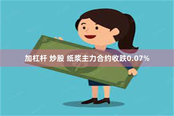 加杠杆 炒股 纸浆主力合约收跌0.07%