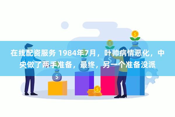 在线配资服务 1984年7月，叶帅病情恶化，中央做了两手准备，最终，另一个准备没派