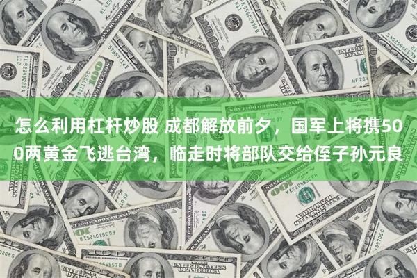 怎么利用杠杆炒股 成都解放前夕，国军上将携500两黄金飞逃台湾，临走时将部队交给侄子孙元良