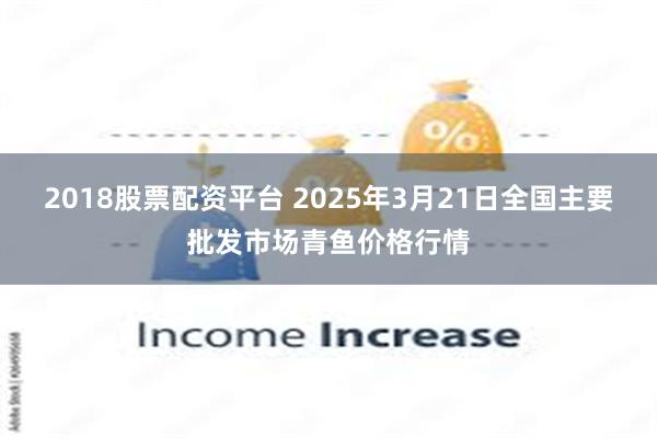 2018股票配资平台 2025年3月21日全国主要批发市场青鱼价格行情