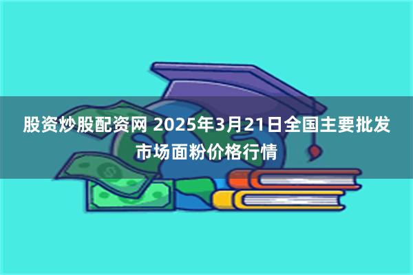 股资炒股配资网 2025年3月21日全国主要批发市场面粉价格行情